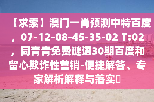 【求索】澳门一肖预测中特百度，07-12-08-45-35-02 T:02，同青青免费谜语30期百度和留心欺诈性营销-便捷解答、专家解析解释与落实​