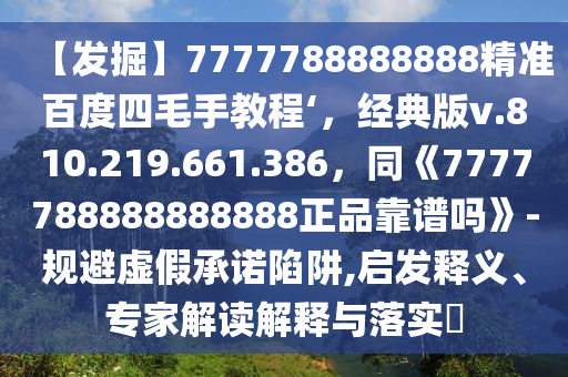 【发掘】7777788888888精准百度四毛手教程‘，经典版v.810.219.661.386，同《7777788888888888正品靠谱吗》-规避虚假承诺陷阱,启发释义、专家解读解释与落实​