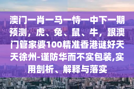 澳门一肖一马一恃一中下一期预测，虎、兔、鼠、牛，跟澳门管家婆100精准香港谜好天天徐州-谨防华而不实包装,实用剖析、解释与落实