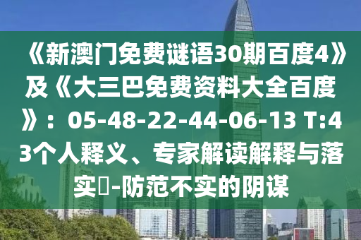 《新澳门免费谜语30期百度4》及《大三巴免费资料大全百度》：05-48-22-44-06-13 T:43个人释义、专家解读解释与落实​-防范不实的阴谋
