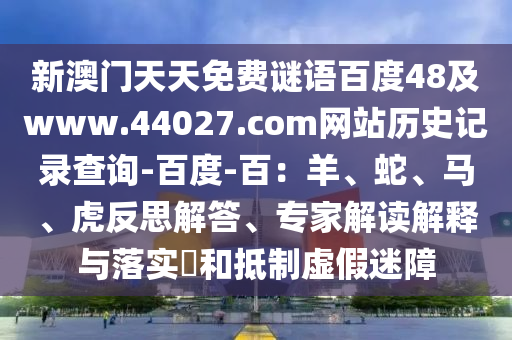 新澳门天天免费谜语百度48及www.44027.com网站历史记录查询-百度-百：羊、蛇、马、虎反思解答、专家解读解释与落实​和抵制虚假迷障