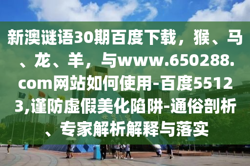 新澳谜语30期百度下载,猴、马、龙、羊,与www.650288.com网站如何使用-百度55123,谨防虚假美化陷阱-通俗剖析、专家解析解释与落实