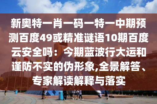新奥特一肖一码一特一中期预测百度49或精准谜语10期百度云安全吗：今期蓝波行大运和谨防不实的伪形象,全景解答、专家解读解释与落实