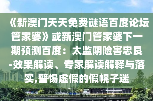 《新澳门天天免费谜语百度论坛管家婆》或新澳门管家婆下一期预测百度：太监阴险害忠良-效果解读、专家解读解释与落实,警惕虚假的假幌子迷