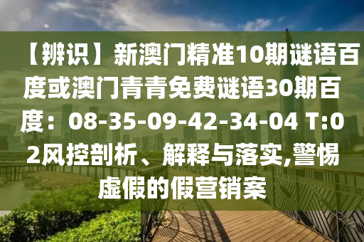 【辨识】新澳门精准10期谜语百度或澳门青青免费谜语30期百度：08-35-09-42-34-04 T:02风控剖析、解释与落实,警惕虚假的假营销案