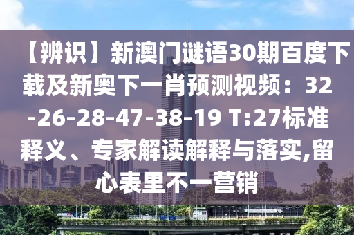 【辨识】新澳门谜语30期百度下载及新奥下一肖预测视频：32-26-28-47-38-19 T:27标准释义、专家解读解释与落实,留心表里不一营销