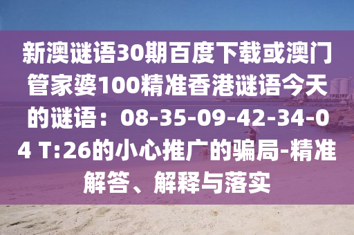 新澳谜语30期百度下载或澳门管家婆100精准香港谜语今天的谜语：08-35-09-42-34-04 T:26的小心推广的骗局-精准解答、解释与落实