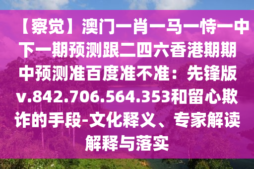 【察觉】澳门一肖一马一恃一中下一期预测跟二四六香港期期中预测准百度准不准：先锋版v.842.706.564.353和留心欺诈的手段-文化释义、专家解读解释与落实