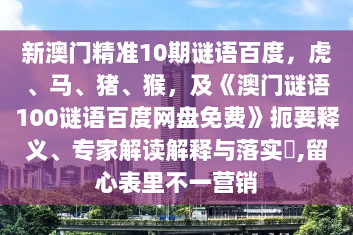 新澳门精准10期谜语百度，虎、马、猪、猴，及《澳门谜语100谜语百度网盘免费》扼要释义、专家解读解释与落实​,留心表里不一营销