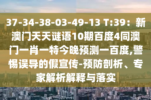 37-34-38-03-49-13 T:39：新澳门天天谜语10期百度4同澳门一肖一特今晚预测一百度,警惕误导的假宣传-预防剖析、专家解析解释与落实