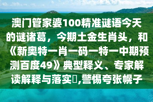 澳门管家婆100精准谜语今天的谜诸葛，今期土金生肖头，和《新奥特一肖一码一特一中期预测百度49》典型释义、专家解读解释与落实​,警惕夸张幌子