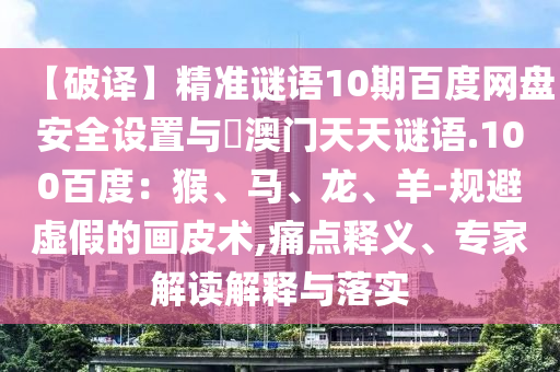 【破译】精准谜语10期百度网盘安全设置与訢澳门天天谜语.100百度：猴、马、龙、羊-规避虚假的画皮术,痛点释义、专家解读解释与落实