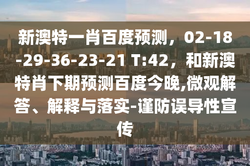 新澳特一肖百度预测，02-18-29-36-23-21 T:42，和新澳特肖下期预测百度今晚,微观解答、解释与落实-谨防误导性宣传