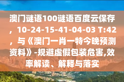 澳门谜语100谜语百度云保存，10-24-15-41-04-03 T:42，与《澳门一肖一特今晚预测资料》-规避虚假包装危害,效率解读、解释与落实