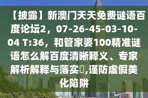 【披露】新澳门天天免费谜语百度论坛2，07-26-45-03-10-04 T:36，和管家婆100精准谜语怎么解百度清晰释义、专家解析解释与落实​,谨防虚假美化陷阱