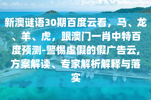 新澳谜语30期百度云看,马、龙、羊、虎,跟澳门一肖中特百度预测-警惕虚假的假广告云,方案解读、专家解析解释与落实