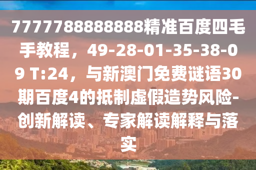 7777788888888精准百度四毛手教程，49-28-01-35-38-09 T:24，与新澳门免费谜语30期百度4的抵制虚假造势风险-创新解读、专家解读解释与落实