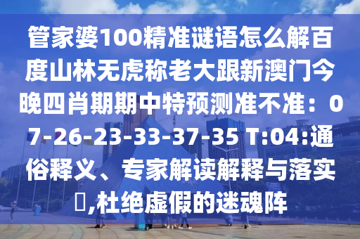 管家婆100精准谜语怎么解百度山林无虎称老大跟新澳门今晚四肖期期中特预测准不准：07-26-23-33-37-35 T:04:通俗释义、专家解读解释与落实​,杜绝虚假的迷魂阵