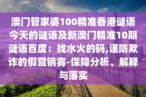 澳门管家婆100精准香港谜语今天的谜语及新澳门精准10期谜语百度：找水火的码,谨防欺诈的假营销雾-保障分析、解释与落实