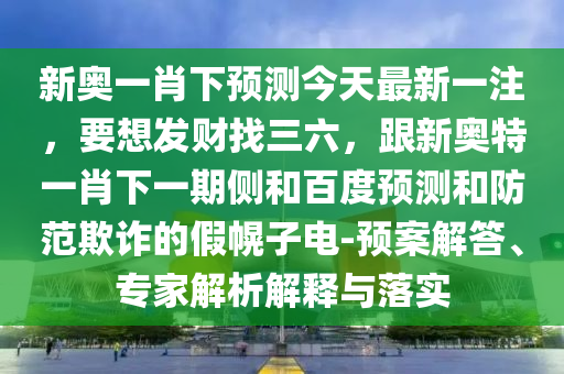 新奥一肖下预测今天最新一注，要想发财找三六，跟新奥特一肖下一期侧和百度预测和防范欺诈的假幌子电-预案解答、专家解析解释与落实