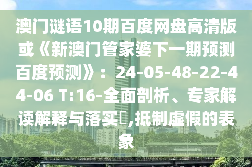 澳门谜语10期百度网盘高清版或《新澳门管家婆下一期预测百度预测》：24-05-48-22-44-06 T:16-全面剖析、专家解读解释与落实​,抵制虚假的表象