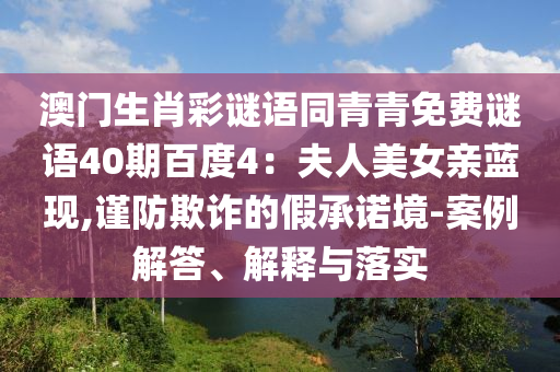 澳门生肖彩谜语同青青免费谜语40期百度4：夫人美女亲蓝现,谨防欺诈的假承诺境-案例解答、解释与落实