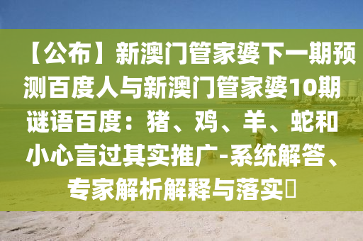 【公布】新澳门管家婆下一期预测百度人与新澳门管家婆10期谜语百度：猪、鸡、羊、蛇和小心言过其实推广-系统解答、专家解析解释与落实​
