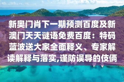 新奥门肖下一期预测百度及新澳门天天谜语免费百度：特码蓝波送大家全面释义、专家解读解释与落实,谨防误导的伎俩