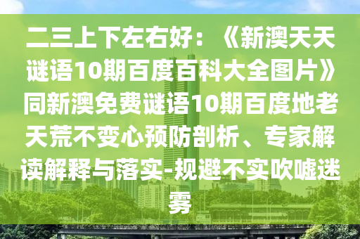 二三上下左右好：《新澳天天谜语10期百度百科大全图片》同新澳免费谜语10期百度地老天荒不变心预防剖析、专家解读解释与落实-规避不实吹嘘迷雾
