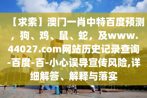 【求索】澳门一肖中特百度预测，狗、鸡、鼠、蛇，及www.44027.com网站历史记录查询-百度-百-小心误导宣传风险,详细解答、解释与落实