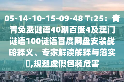 05-14-10-15-09-48 T:25：青青免费谜语40期百度4及澳门谜语100谜语百度网盘安装战略释义、专家解读解释与落实​,规避虚假包装危害