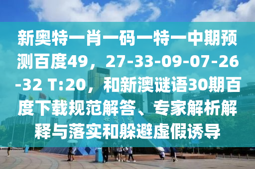 新奥特一肖一码一特一中期预测百度49，27-33-09-07-26-32 T:20，和新澳谜语30期百度下载规范解答、专家解析解释与落实和躲避虚假诱导