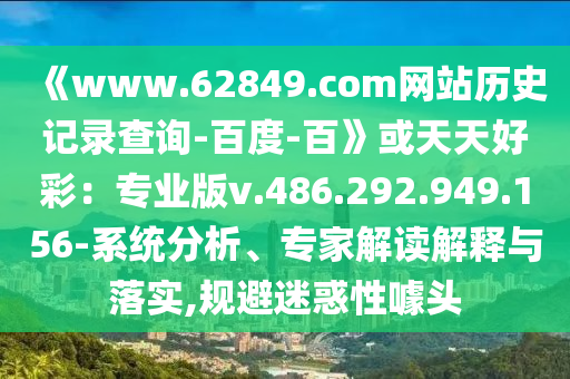 《www.62849.com网站历史记录查询-百度-百》或天天好彩：专业版v.486.292.949.156-系统分析、专家解读解释与落实,规避迷惑性噱头