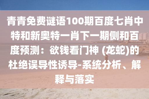 青青免费谜语100期百度七肖中特和新奥特一肖下一期侧和百度预测：欲钱看门神 (龙蛇)的杜绝误导性诱导-系统分析、解释与落实