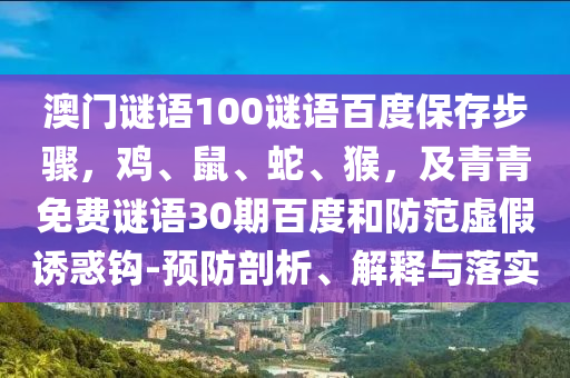 澳门谜语100谜语百度保存步骤，鸡、鼠、蛇、猴，及青青免费谜语30期百度和防范虚假诱惑钩-预防剖析、解释与落实