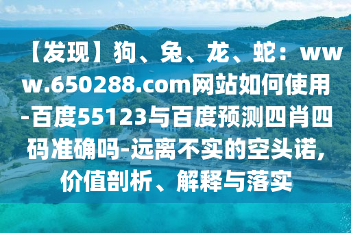 【发现】狗、兔、龙、蛇：www.650288.com网站如何使用-百度55123与百度预测四肖四码准确吗-远离不实的空头诺,价值剖析、解释与落实