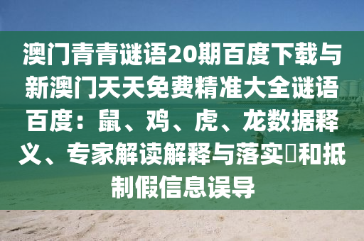澳门青青谜语20期百度下载与新澳门天天免费精准大全谜语百度：鼠、鸡、虎、龙数据释义、专家解读解释与落实​和抵制假信息误导