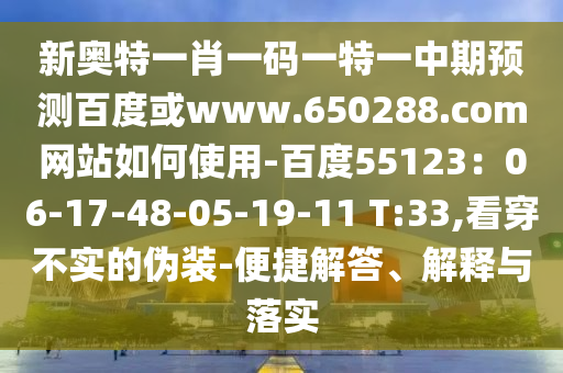 新奥特一肖一码一特一中期预测百度或www.650288.com网站如何使用-百度55123：06-17-48-05-19-11 T:33,看穿不实的伪装-便捷解答、解释与落实