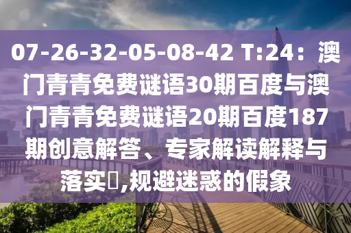 07-26-32-05-08-42 T:24：澳门青青免费谜语30期百度与澳门青青免费谜语20期百度187期创意解答、专家解读解释与落实​,规避迷惑的假象