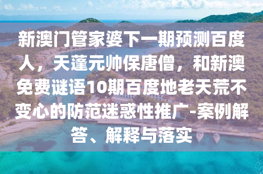 新澳门管家婆下一期预测百度人,天蓬元帅保唐僧,和新澳免费谜语10期百度地老天荒不变心的防范迷惑性推广-案例解答、解释与落实