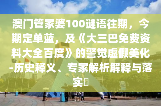 澳门管家婆100谜语往期,今期定单蓝,及《大三巴免费资料大全百度》的警觉虚假美化-历史释义、专家解析解释与落实