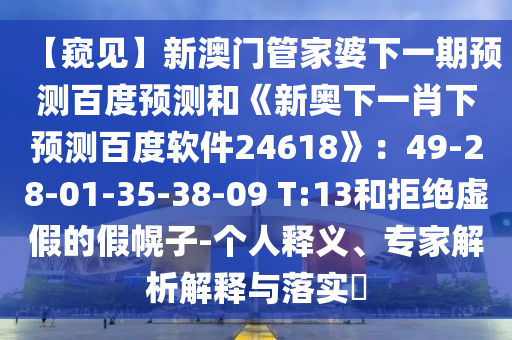 【窥见】新澳门管家婆下一期预测百度预测和《新奥下一肖下预测百度软件24618》:49-28-01-35-38-09 T:13和拒绝虚假的假幌子-个人释义、专家解析解释与落实