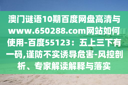 澳门谜语10期百度网盘高清与www.650288.com网站如何使用-百度55123：五上三下有一码,谨防不实诱导危害-风控剖析、专家解读解释与落实
