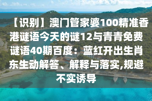 【识别】澳门管家婆100精准香港谜语今天的谜12与青青免费谜语40期百度：蓝红开出生肖东生动解答、解释与落实,规避不实诱导