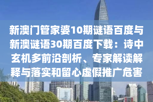 新澳门管家婆10期谜语百度与新澳谜语30期百度下载：诗中玄机多前沿剖析、专家解读解释与落实和留心虚假推广危害