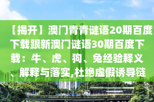 【揭开】澳门青青谜语20期百度下载跟新澳门谜语30期百度下载：牛、虎、狗、兔经验释义、解释与落实,杜绝虚假诱导链