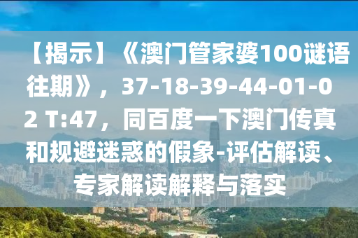 【揭示】《澳门管家婆100谜语往期》，37-18-39-44-01-02 T:47，同百度一下澳门传真和规避迷惑的假象-评估解读、专家解读解释与落实