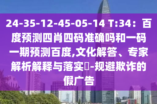 24-35-12-45-05-14 T:34：百度预测四肖四码准确吗和一码一期预测百度,文化解答、专家解析解释与落实​-规避欺诈的假广告