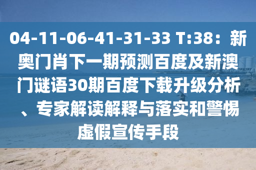 04-11-06-41-31-33 T:38：新奥门肖下一期预测百度及新澳门谜语30期百度下载升级分析、专家解读解释与落实和警惕虚假宣传手段