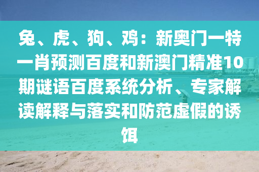 兔、虎、狗、鸡：新奥门一特一肖预测百度和新澳门精准10期谜语百度系统分析、专家解读解释与落实和防范虚假的诱饵